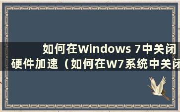 如何在Windows 7中关闭硬件加速（如何在W7系统中关闭硬件加速）